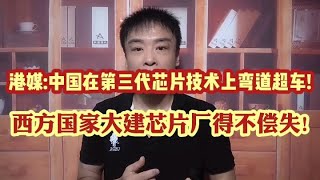 中国第三代芯片技术弯道超车,强势突围!西方大建芯片厂自掘陷阱!