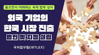 [들으면서 이해하는 국제 법무 상식] 외국 기업의 한국 시장 진출 - 법인 및 지점 설립