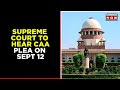 SC set to hear pleas challenging Citizenship Amendment Act (CAA) 2019 on September 12