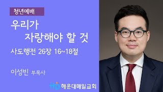 [해운대매일교회 20180325 3부예배] 우리가 자랑해야 할 것 (행 26;16~18) 이성빈목사