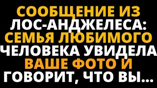 СООБЩЕНИЕ ИЗ ЛОС-АНДЖЕЛЕСА: СЕМЬЯ ЛЮБИМОГО ЧЕЛОВЕКА УВИДЕЛА ВАШЕ ФОТО И ГОВОРИТ, ЧТО ВЫ...