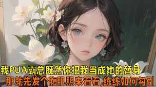 🌹🌹🌹【完结文】一口气看到爽！！穿成白月光的替身后，我PUA霸总既然你把我当成她，那就先发个腹肌照来看啊。你连我都勾引不了还想勾引她。 #起司推文 #解压视频  #甜宠