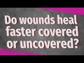 Do wounds heal faster covered or uncovered?