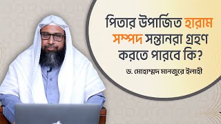 পিতার  উপার্জিত  হারাম সম্পদ সন্তানরা গ্রহণ করতে পারবে কি? ।। Dr. Mohammad Monzur-E-Elahi