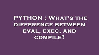 PYTHON : What's the difference between eval, exec, and compile?