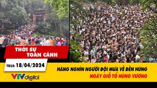 Thời sự toàn cảnh trưa 18/4: Hàng nghìn người đội mưa về đền Hùng ngày Giỗ Tổ Hùng Vương | VTV24
