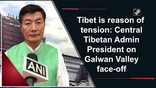 Tibet is reason of tension: Central Tibetan Admin President on Galwan Valley face-off