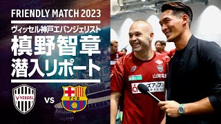 【イニエスタに直撃も！】バルサ戦の裏側にエバンジェリスト・槙野智章が潜入│VISSEL KOBE v FC BARCELONA［FRIENDLY MATCH 2023］