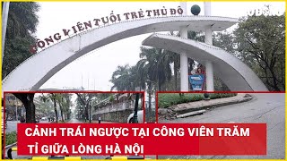 Cảnh trái ngược tại công viên trăm tỉ giữa lòng Hà Nội| Báo Lao Động