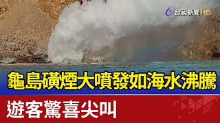 龜島磺煙大噴發如海水沸騰 遊客驚喜尖叫