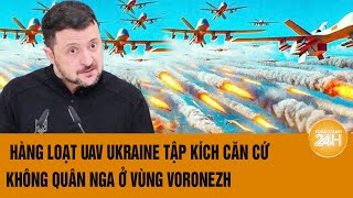 Hàng loạt UAV Ukraine tập kích căn cứ không quân Nga ở vùng Voronezh