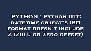 PYTHON : Python UTC datetime object's ISO format doesn't include Z (Zulu or Zero offset)