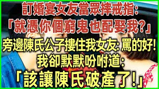 訂婚宴女友當眾摔戒指：就憑你個窮鬼也配娶我？旁邊陳氏公子摟住我女友：罵的好！我卻默默掏出手機：該讓陳氏破產了！#完結爽文#為人處世#生活經驗#情感故事