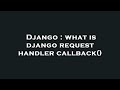 Django : what is django request handler callback()