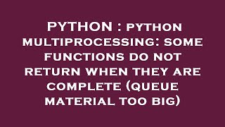 PYTHON : python multiprocessing: some functions do not return when they are complete (queue material