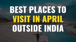 Best Places to Visit in April outside India | Places to Visit in April outside India