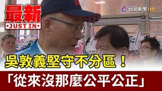 吳敦義堅守不分區！ 「從來沒那麼公平公正」【最新快訊】