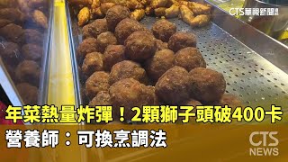 年菜熱量炸彈！2顆獅子頭破400卡　營養師：可換烹調法｜華視新聞 20250119@CtsTw