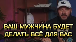 ВАШ МУЖЧИНА БУДЕТ ДЕЛАТЬ ВСЁ ДЛЯ ВАС!