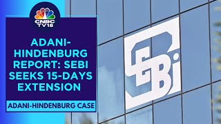 SEBI Seeks 15 More Days To Submit Report On Adani-Hindenburg Case | CNBC TV18