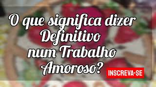 🌼O que significa dizer definitivo num Trabalho Amoroso?