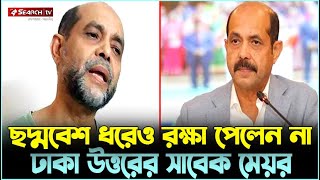 ছদ্মবেশ ধরেও রক্ষা পেলেন না ঢাকা উত্তরের সাবেক মেয়র | SEARCH TV NEWS