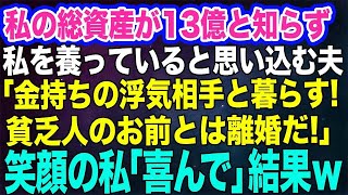 【スカッとする話】私の総資産が13億と知らず、私を養っていると思い込んでいる夫「貧乏人のお前じゃ俺に釣り合わないｗ金持ちの浮気相手と暮らすから離婚しろ」笑顔の私「喜んで」結果ｗ