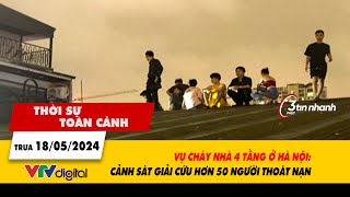 Thời sự toàn cảnh 18/5: Vụ cháy nhà 4 tầng ở Hà Nội: Cảnh sát giải cứu hơn 50 người thoát nạn| VTV24