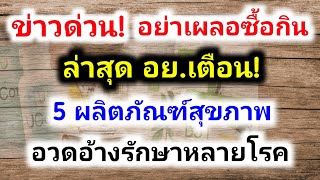 ข่าวด่วน! ล่าสุด อย. เตือน! อย่าเผลอซื้อกิน 5 ผลิตภัณฑ์สุขภาพ อวดอ้างรักษาหลายโรค