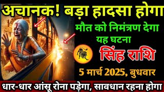 सिंह राशि।। 5 मार्च 2025 से। अचानक ! बड़ा हादसा होगा,मौत को निमंत्रण देगा यह घटना। देखो जल्दी