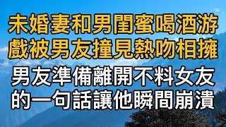 未婚妻和男閨蜜喝酒玩遊戲被男友撞見熱吻相擁，男友準備收拾行李離開不料女友的一句話讓她瞬間崩潰！真實故事 ｜都市男女｜情感｜男閨蜜｜妻子出軌｜楓林情感