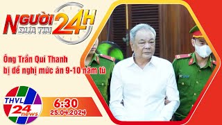 Người đưa tin 24H (6h30 ngày 25/04/2024) - Ông Trần Quí Thanh bị đề nghị mức án 9-10 năm tù