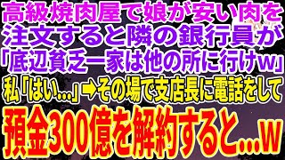 【スカッとする話】高級焼肉屋で娘が安い肉を注文すると隣の席の銀行員が「底辺貧乏一家は出て行けｗ肉が不味くなるｗ」私「わかりました   他所へ行きます」→その場で支店長に電話をかけて預金300億を