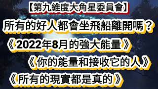 【第九維度大角星委員會】《所有的好人都會坐飛船離開嗎？》《2022年8月的強大能量》《你的能量和接收它的人》《所有的現實都是真的》