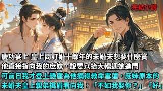 慶功宴上 皇上問訂婚十餘年的未婚夫想要什麼賞賜，他直接指向我的庶妹，說要八抬大轎迎她進門，可前幾日我才登上懸崖峭壁為他摘得救命雪蓮，庶妹原本的未婚夫皇上親弟挑眉看向我：不如我娶你？「好」