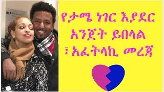 የታሜ ነገር እያደር አንጀት ይበላል ፣አፈትላኪ መረጃ ,እንወድሃለን ነፍስ ይማር በድጋሚ