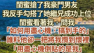 閨蜜搶了我豪門男友。 我反手勾搭了她繼兄，成功上位。 閨蜜看著我，咬碎了銀牙，問我。 「如何用盡心機，搞到手的」 誰料他卻一把將我攬到懷裡 「用盡心機倒貼的是我」