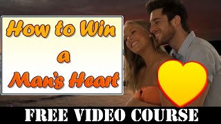 How to Win a Man's Heart Forever Completely - Free 10 Part Video Course
