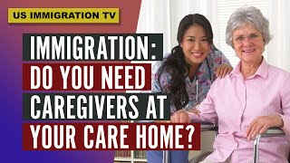 IMMIGRATION: DO YOU NEED CAREGIVERS AT YOUR CARE HOME?