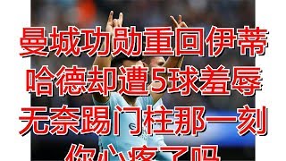 曼城功勋重回伊蒂哈德却遭5球羞辱 无奈踢门柱那一刻你心疼了吗