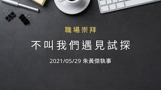 20210529｜職場崇拜｜不叫我們遇見試探 – 試探真有那麼可怕嗎？｜朱黃傑執事