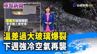 溫差過大玻璃爆裂 下週強冷空氣再襲【重點新聞】-20210122