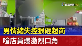 男情緒失控狠砸超商 嗆店員爆激烈口角