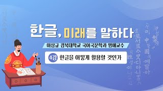 [제576돌 한글날 기념 특별 강연] 한글, 미래를 말하다④ - [미래] 한글 창제 정신에서 미래를 찾다_2022년 10월 26일(이상규 경북대학교 명예교수)