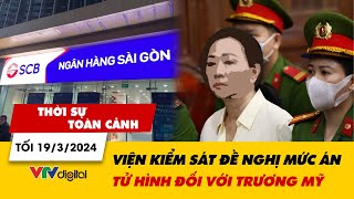 Thời sự toàn cảnh tối 19/3: Viện Kiểm sát đề nghị mức án tử hình với Trương Mỹ Lan | VTV24
