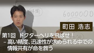 第1回  ドクターヘリを飛ばせ！高い精度、迅速性が求められる中での情報共有が命を救う　町田 浩志