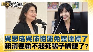 吳思瑤吳沛憶罷免雙達標了 賴清德輸不起死鴨子嘴硬了？【新聞大白話】@tvbstalk