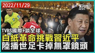 白紙革命挑戰習近平 中國大陸播世足卡掉無罩鏡頭｜TVBS新聞 2022.11.29【國際+談全球】