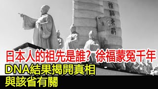 日本人的祖先是誰？徐福蒙冤千年，DNA結果揭開真相，與該省有關︱考古︱奇聞︱文物#風雲史記