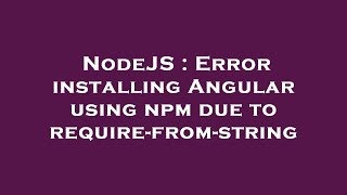 NodeJS : Error installing Angular using npm due to require-from-string
